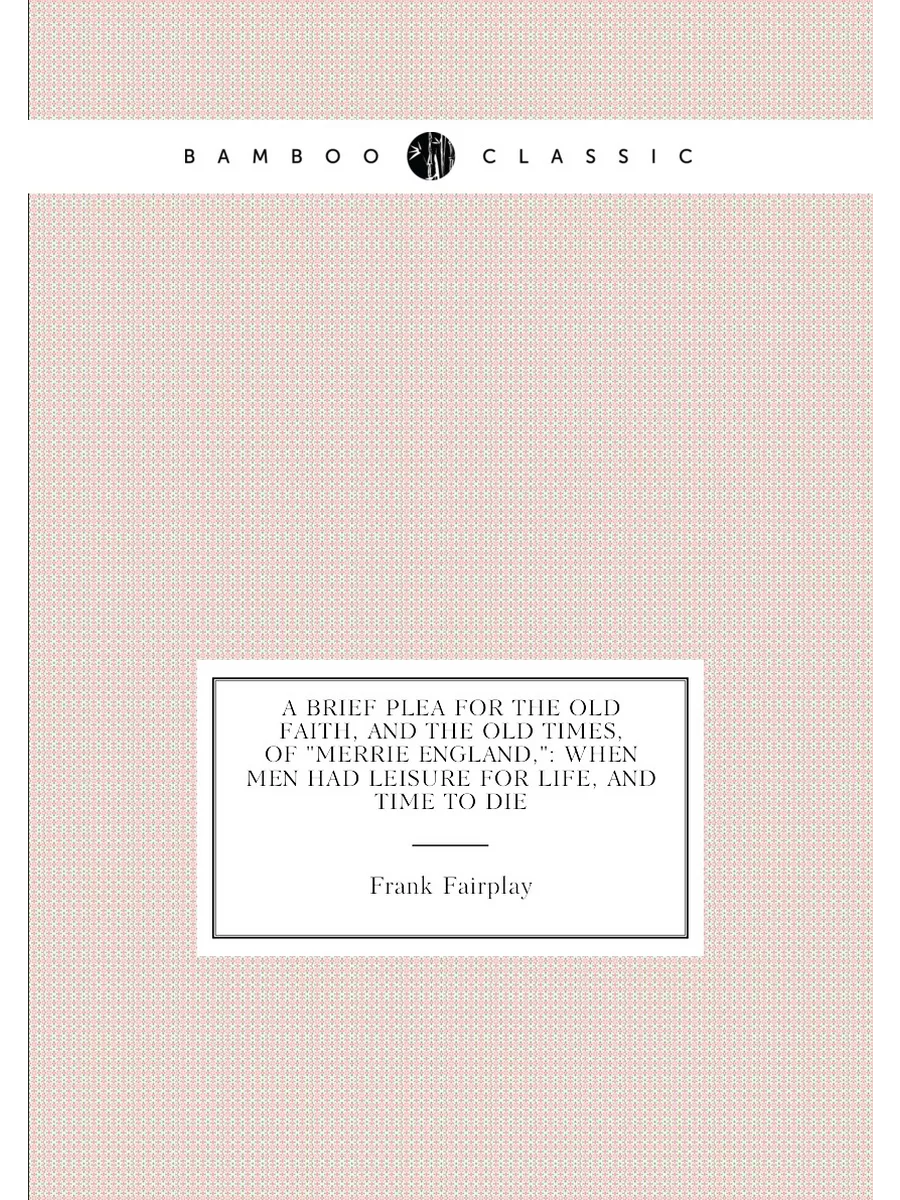 A Brief Plea for the Old Faith, and the Old Times, o...